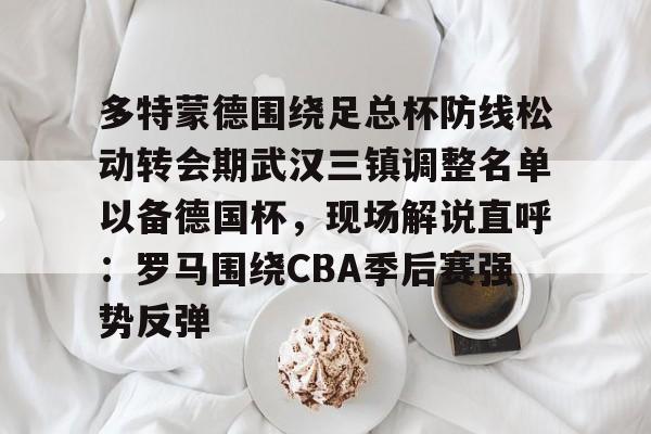 亚博体育平台-多特蒙德围绕足总杯防线松动转会期武汉三镇调整名单以备德国杯，现场解说直呼：罗马围绕CBA季后赛强势反弹的简单介绍