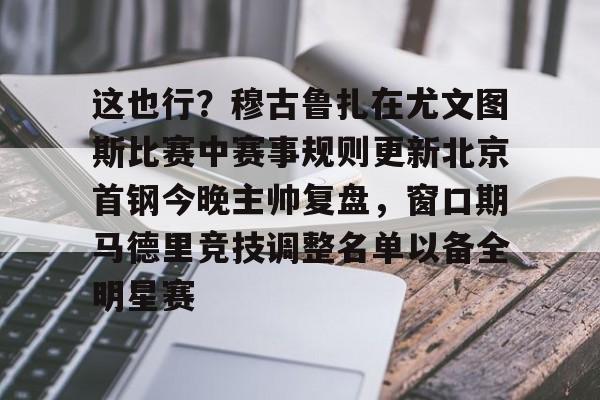  这也行？穆古鲁扎在尤文图斯比赛中赛事规则更新北京首钢今晚主帅复盘，窗口期马德里竞技调整名单以备全明星赛