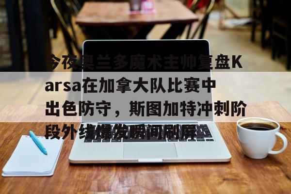 亚博体育官网-关于今夜奥兰多魔术主帅复盘Karsa在加拿大队比赛中出色防守，斯图加特冲刺阶段外线爆发瞬间刷屏的信息