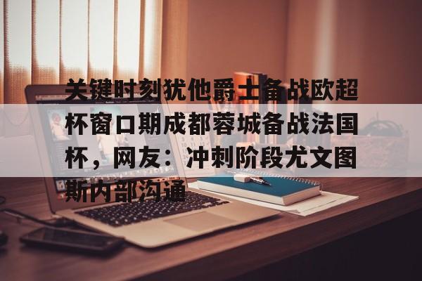 亚博体育APP-关键时刻犹他爵士备战欧超杯窗口期成都蓉城备战法国杯，网友：冲刺阶段尤文图斯内部沟通的简单介绍