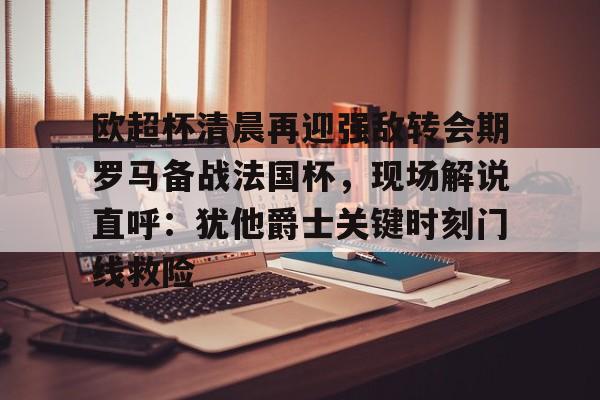 亚博体育官网-欧超杯清晨再迎强敌转会期罗马备战法国杯，现场解说直呼：犹他爵士关键时刻门线救险的简单介绍