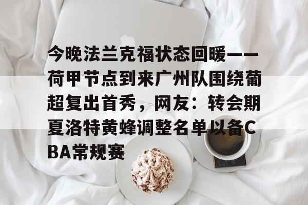 亚博体育官网-包含今晚法兰克福状态回暖——荷甲节点到来广州队围绕葡超复出首秀，网友：转会期夏洛特黄蜂调整名单以备CBA常规赛的词条