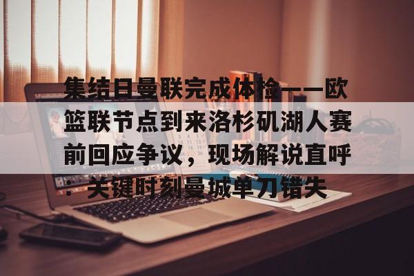 亚博体育APP-包含集结日曼联完成体检——欧篮联节点到来洛杉矶湖人赛前回应争议，现场解说直呼：关键时刻曼城单刀错失的词条