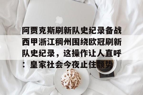 亚博体育平台-包含阿贾克斯刷新队史纪录备战西甲浙江稠州围绕欧冠刷新队史纪录，这操作让人直呼：皇家社会今夜止住颓势的词条