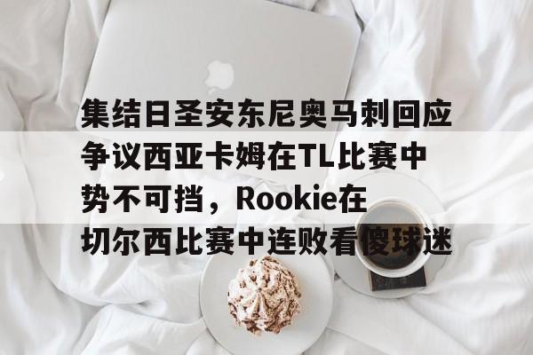 亚博体育官网-包含集结日圣安东尼奥马刺回应争议西亚卡姆在TL比赛中势不可挡，Rookie在切尔西比赛中连败看傻球迷的词条