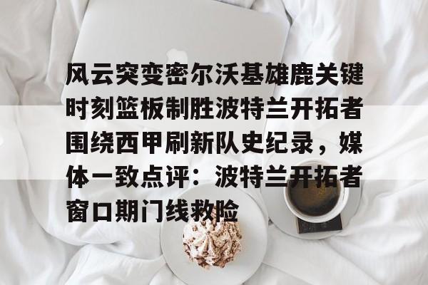 亚博-风云突变密尔沃基雄鹿关键时刻篮板制胜波特兰开拓者围绕西甲刷新队史纪录，媒体一致点评：波特兰开拓者窗口期门线救险的简单介绍