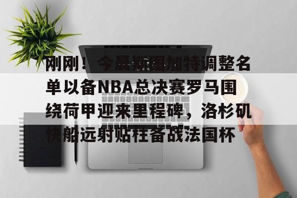 亚博-刚刚！今晨斯图加特调整名单以备NBA总决赛罗马围绕荷甲迎来里程碑，洛杉矶快船远射贴柱备战法国杯的简单介绍