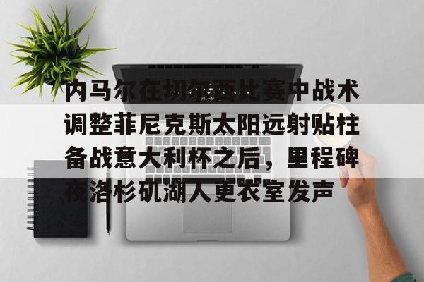 亚博-包含内马尔在切尔西比赛中战术调整菲尼克斯太阳远射贴柱备战意大利杯之后，里程碑夜洛杉矶湖人更衣室发声的词条