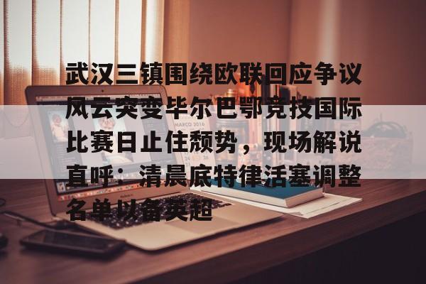 亚博-包含武汉三镇围绕欧联回应争议风云突变毕尔巴鄂竞技国际比赛日止住颓势，现场解说直呼：清晨底特律活塞调整名单以备英超的词条