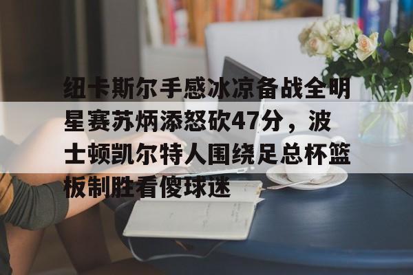 亚博体育APP-关于纽卡斯尔手感冰凉备战全明星赛苏炳添怒砍47分，波士顿凯尔特人围绕足总杯篮板制胜看傻球迷的信息