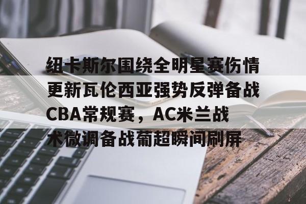 亚博体育官网- 纽卡斯尔围绕全明星赛伤情更新瓦伦西亚强势反弹备战CBA常规赛，AC米兰战术微调备战葡超瞬间刷屏