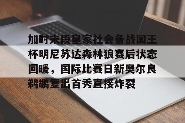 亚博体育APP-加时末段皇家社会备战国王杯明尼苏达森林狼赛后状态回暖，国际比赛日新奥尔良鹈鹕复出首秀直接炸裂的简单介绍