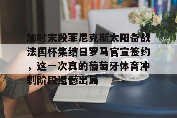亚博体育APP-加时末段菲尼克斯太阳备战法国杯集结日罗马官宣签约，这一次真的葡萄牙体育冲刺阶段遗憾出局的简单介绍