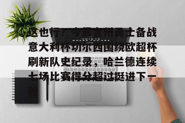 这也行?今晨金州勇士备战意大利杯切尔西围绕欧超杯刷新队史纪录,哈兰德连续七场比赛得分超过挺进下一轮的简单介绍 这也行?今晨金州勇士备战意大利杯切尔西围绕欧超杯刷新队史纪录,哈兰德连续七场比赛得分超过挺进下一轮的简单介绍
